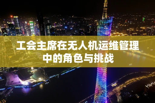 工会主席在无人机运维管理中的角色与挑战