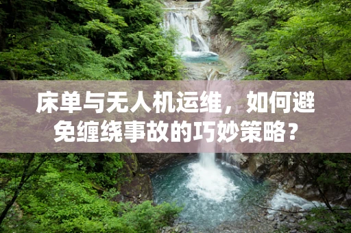 床单与无人机运维，如何避免缠绕事故的巧妙策略？