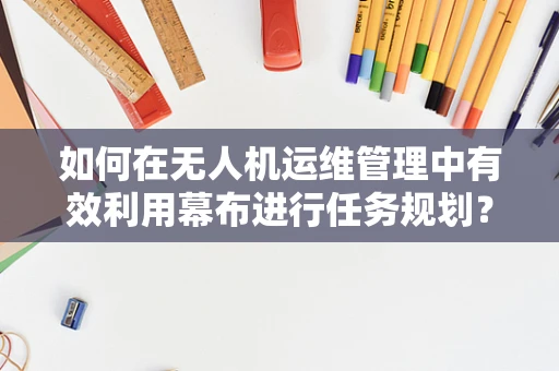 如何在无人机运维管理中有效利用幕布进行任务规划？