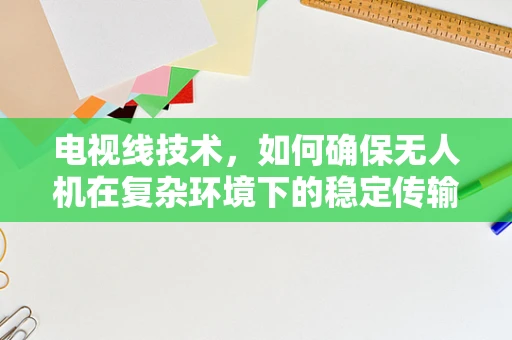 电视线技术，如何确保无人机在复杂环境下的稳定传输？