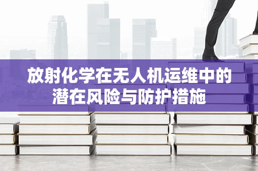 放射化学在无人机运维中的潜在风险与防护措施