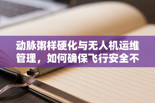 动脉粥样硬化与无人机运维管理，如何确保飞行安全不受影响？