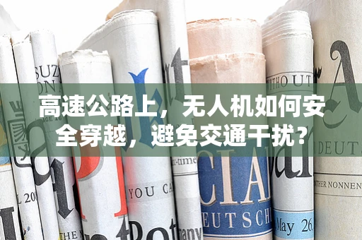 高速公路上，无人机如何安全穿越，避免交通干扰？