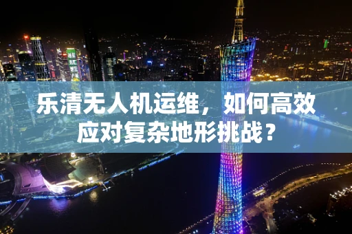 乐清无人机运维，如何高效应对复杂地形挑战？