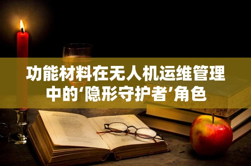 功能材料在无人机运维管理中的‘隐形守护者’角色