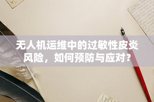 无人机运维中的过敏性皮炎风险，如何预防与应对？