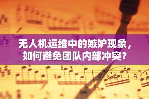 无人机运维中的嫉妒现象，如何避免团队内部冲突？