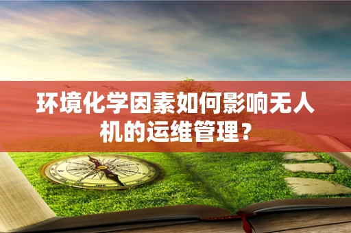 环境化学因素如何影响无人机的运维管理？