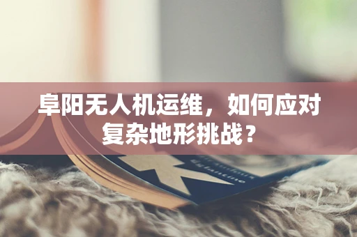 阜阳无人机运维，如何应对复杂地形挑战？