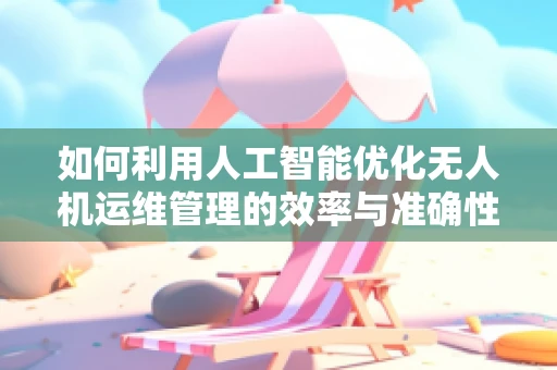 如何利用人工智能优化无人机运维管理的效率与准确性？