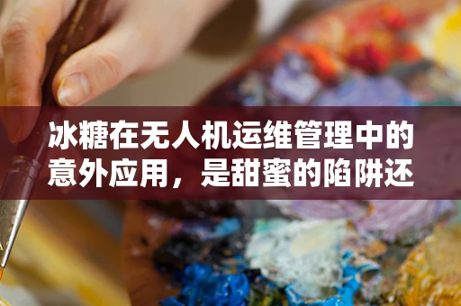 冰糖在无人机运维管理中的意外应用，是甜蜜的陷阱还是技术革新？
