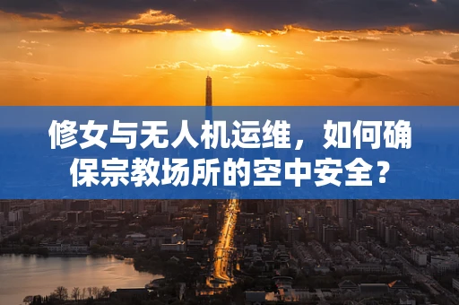 修女与无人机运维，如何确保宗教场所的空中安全？