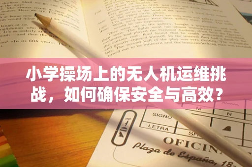 小学操场上的无人机运维挑战，如何确保安全与高效？