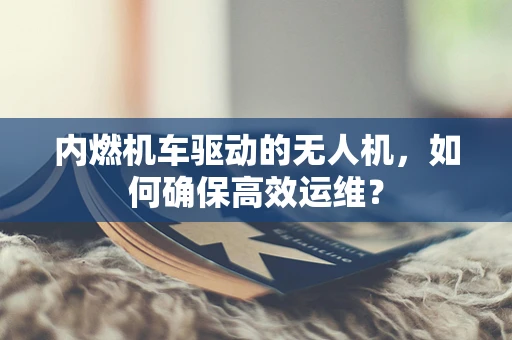 内燃机车驱动的无人机，如何确保高效运维？