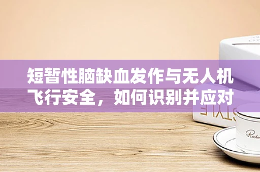 短暂性脑缺血发作与无人机飞行安全，如何识别并应对？