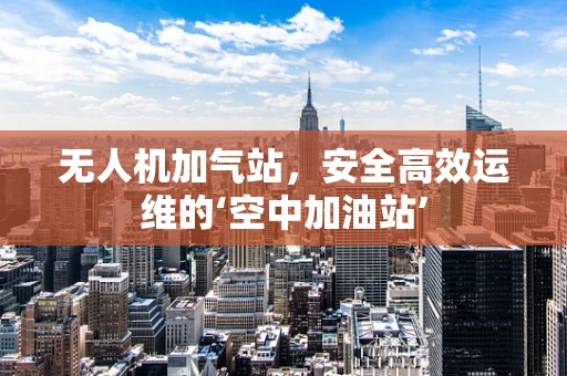 无人机加气站，安全高效运维的‘空中加油站’
