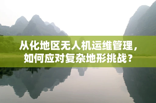 从化地区无人机运维管理，如何应对复杂地形挑战？