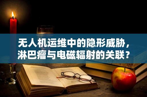 无人机运维中的隐形威胁，淋巴瘤与电磁辐射的关联？