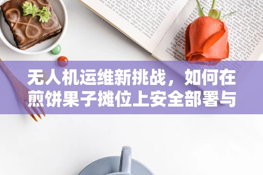 无人机运维新挑战，如何在煎饼果子摊位上安全部署与维护？
