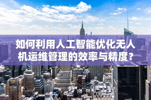 如何利用人工智能优化无人机运维管理的效率与精度？