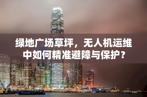 绿地广场草坪，无人机运维中如何精准避障与保护？