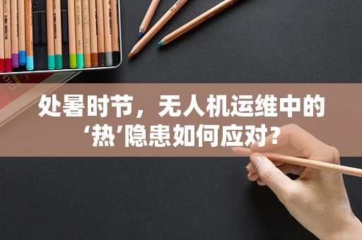 处暑时节，无人机运维中的‘热’隐患如何应对？