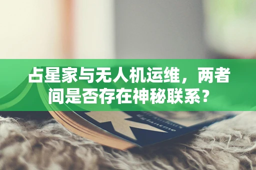 占星家与无人机运维，两者间是否存在神秘联系？