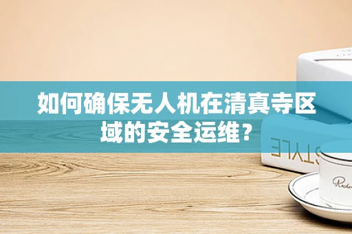 如何确保无人机在清真寺区域的安全运维？