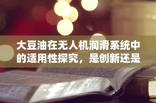 大豆油在无人机润滑系统中的适用性探究，是创新还是风险？