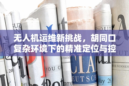 无人机运维新挑战，胡同口复杂环境下的精准定位与控制