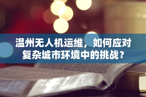 温州无人机运维，如何应对复杂城市环境中的挑战？