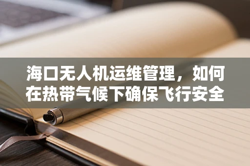 海口无人机运维管理，如何在热带气候下确保飞行安全与效率？