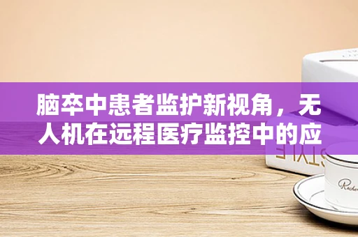 脑卒中患者监护新视角，无人机在远程医疗监控中的应用挑战