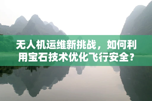 无人机运维新挑战，如何利用宝石技术优化飞行安全？