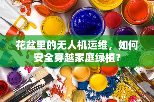 花盆里的无人机运维，如何安全穿越家庭绿植？