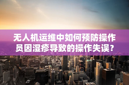 无人机运维中如何预防操作员因湿疹导致的操作失误？