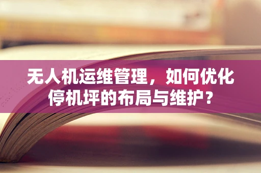 无人机运维管理，如何优化停机坪的布局与维护？
