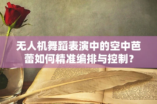 无人机舞蹈表演中的空中芭蕾如何精准编排与控制？
