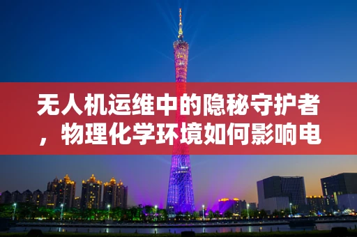 无人机运维中的隐秘守护者，物理化学环境如何影响电池性能？