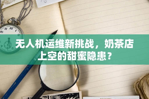 无人机运维新挑战，奶茶店上空的甜蜜隐患？