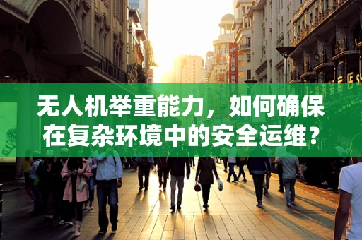 无人机举重能力，如何确保在复杂环境中的安全运维？