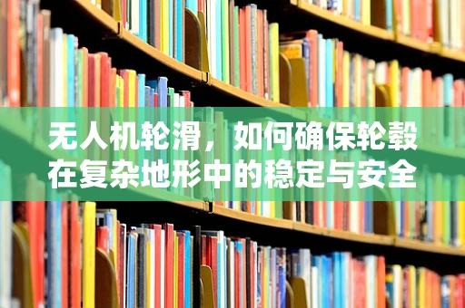 无人机轮滑，如何确保轮毂在复杂地形中的稳定与安全？