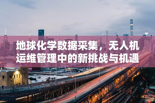 地球化学数据采集，无人机运维管理中的新挑战与机遇