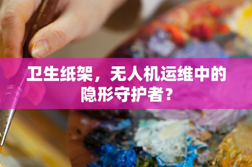 卫生纸架，无人机运维中的隐形守护者？