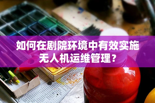 如何在剧院环境中有效实施无人机运维管理？