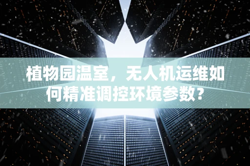 植物园温室，无人机运维如何精准调控环境参数？