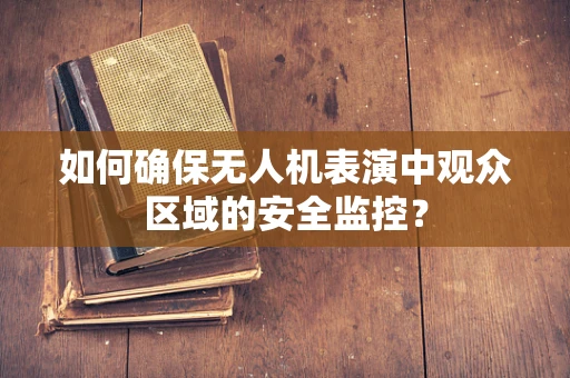 如何确保无人机表演中观众区域的安全监控？