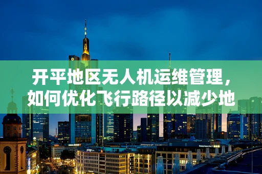 开平地区无人机运维管理，如何优化飞行路径以减少地形障碍影响？