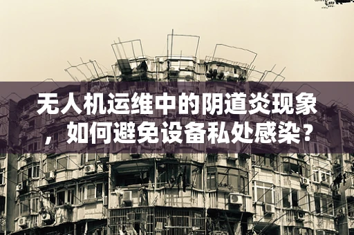 无人机运维中的阴道炎现象，如何避免设备私处感染？