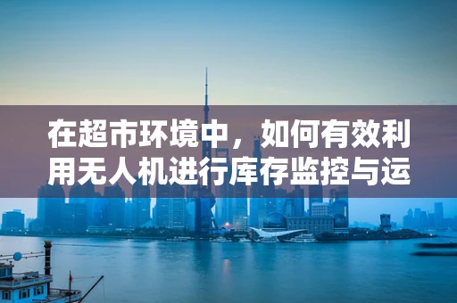 在超市环境中，如何有效利用无人机进行库存监控与运维管理？
